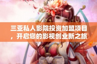 三亚私人影院投资加盟项目，开启您的影视创业新之旅
