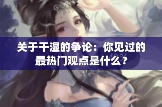 关于干湿的争论：你见过的最热门观点是什么？