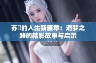 苏玥的人生新篇章：追梦之路的精彩故事与启示