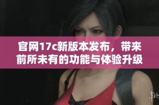 官网17c新版本发布，带来前所未有的功能与体验升级