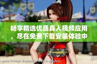 畅享精选优质真人视频应用，尽在免费下载安装体验中