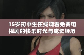 15岁初中生在线观看免费电视剧的快乐时光与成长经历