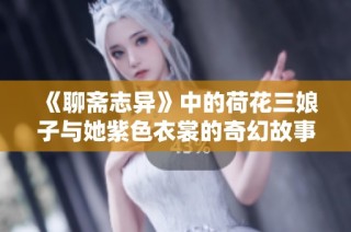 《聊斋志异》中的荷花三娘子与她紫色衣裳的奇幻故事解读