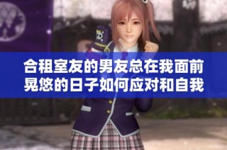 合租室友的男友总在我面前晃悠的日子如何应对和自我保护