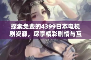 探索免费的4399日本电视剧资源，尽享精彩剧情与互动体验