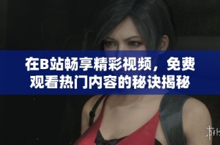 在B站畅享精彩视频，免费观看热门内容的秘诀揭秘
