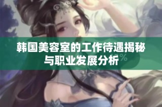 韩国美容室的工作待遇揭秘与职业发展分析