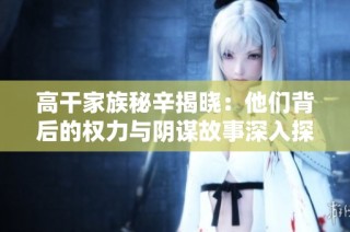 高干家族秘辛揭晓：他们背后的权力与阴谋故事深入探讨