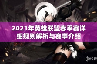 2021年英雄联盟春季赛详细规则解析与赛事介绍