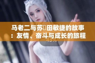马老二与苏玥田敏捷的故事：友情、奋斗与成长的旅程