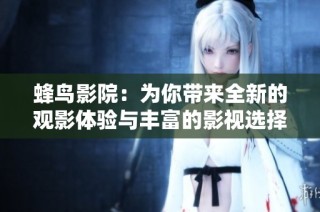 蜂鸟影院：为你带来全新的观影体验与丰富的影视选择