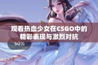 观看热血少女在CSGO中的精彩表现与激烈对抗
