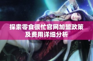 探索零食很忙官网加盟政策及费用详细分析