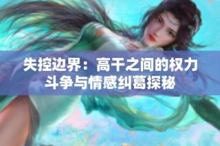 失控边界：高干之间的权力斗争与情感纠葛探秘