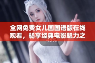 全网免费女儿国国语版在线观看，畅享经典电影魅力之旅