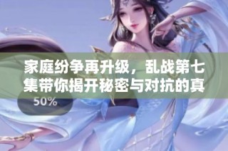 家庭纷争再升级，乱战第七集带你揭开秘密与对抗的真相