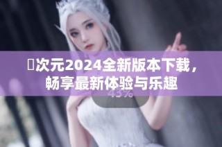 囧次元2024全新版本下载，畅享最新体验与乐趣