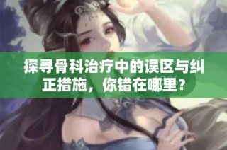 探寻骨科治疗中的误区与纠正措施，你错在哪里？