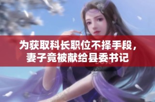 为获取科长职位不择手段，妻子竟被献给县委书记