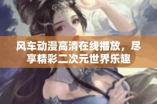 风车动漫高清在线播放，尽享精彩二次元世界乐趣