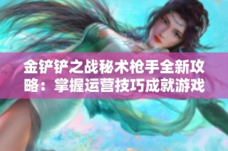 金铲铲之战秘术枪手全新攻略：掌握运营技巧成就游戏赢家