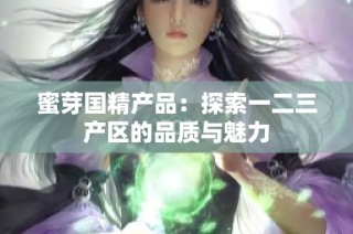 蜜芽国精产品：探索一二三产区的品质与魅力