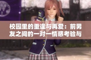 校园里的重逢与再爱：前男友之间的一对一情感考验与成长之旅