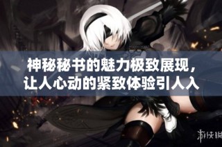 神秘秘书的魅力极致展现，让人心动的紧致体验引人入胜