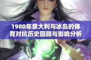 1980年意大利与冰岛的体育对抗历史回顾与影响分析