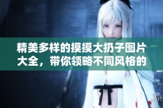 精美多样的摸摸大扔子图片大全，带你领略不同风格的创意设计