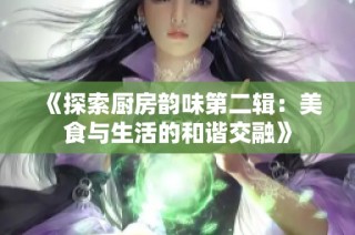 《探索厨房韵味第二辑：美食与生活的和谐交融》