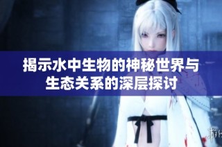 揭示水中生物的神秘世界与生态关系的深层探讨