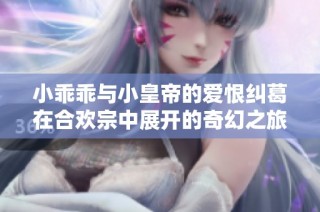 小乖乖与小皇帝的爱恨纠葛在合欢宗中展开的奇幻之旅
