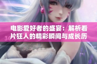 电影爱好者的盛宴：解析看片狂人的精彩瞬间与成长历程