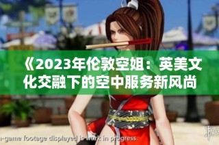 《2023年伦敦空姐：英美文化交融下的空中服务新风尚》
