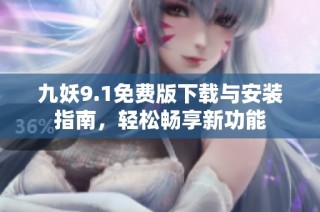 九妖9.1免费版下载与安装指南，轻松畅享新功能