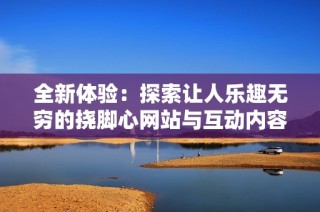全新体验：探索让人乐趣无穷的挠脚心网站与互动内容