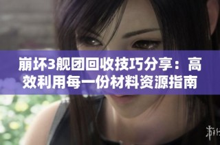 崩坏3舰团回收技巧分享：高效利用每一份材料资源指南
