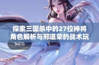 探索三国杀中的27位神将角色解析与邢道荣的战术玩法揭秘