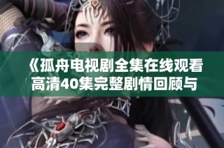 《孤舟电视剧全集在线观看 高清40集完整剧情回顾与分析》