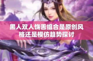 黑人双人饶舌组合是原创风格还是模仿趋势探讨
