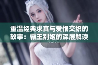重温经典求真与爱恨交织的故事：霸王别姬的深层解读与思考