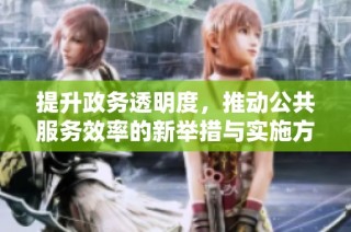 提升政务透明度，推动公共服务效率的新举措与实施方案。