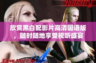 欣赏黑白配影片高清国语版，随时随地享受视听盛宴