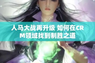 人马大战再升级 如何在CRM领域找到制胜之道