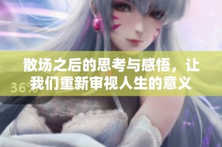 散场之后的思考与感悟，让我们重新审视人生的意义