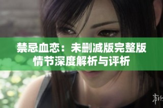 禁忌血恋：未删减版完整版情节深度解析与评析