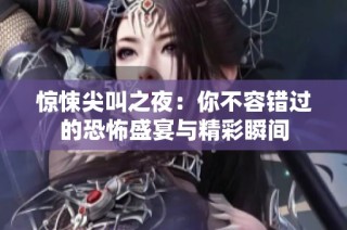 惊悚尖叫之夜：你不容错过的恐怖盛宴与精彩瞬间