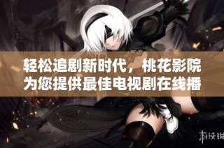 轻松追剧新时代，桃花影院为您提供最佳电视剧在线播放体验