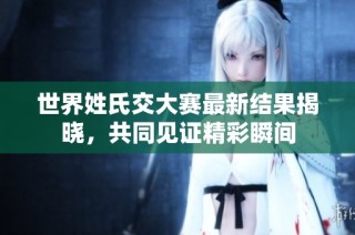 世界姓氏交大赛最新结果揭晓，共同见证精彩瞬间